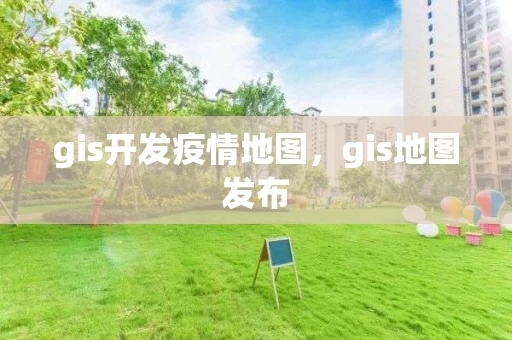 gis开发疫情地图，gis地图发布