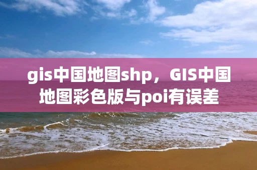 gis中国地图shp，GIS中国地图彩色版与poi有误差