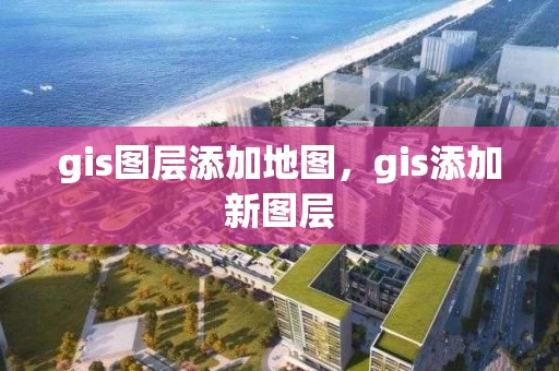gis图层添加地图，gis添加新图层