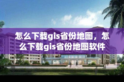 怎么下载gis省份地图，怎么下载gis省份地图软件