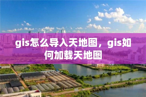gis怎么导入天地图，gis如何加载天地图