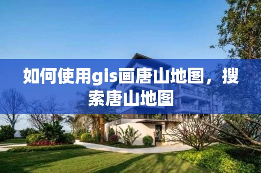 如何使用gis画唐山地图，搜索唐山地图