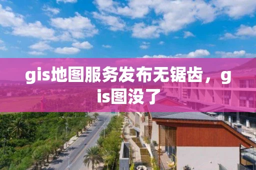 gis地图服务发布无锯齿，gis图没了