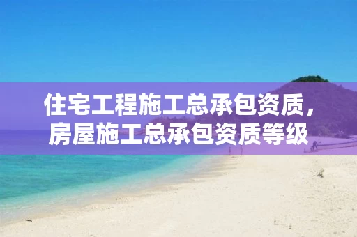 住宅工程施工总承包资质，房屋施工总承包资质等级