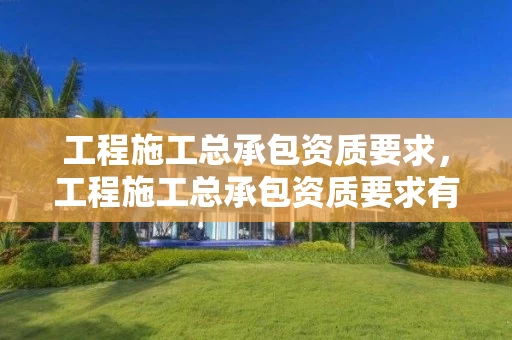 工程施工总承包资质要求，工程施工总承包资质要求有哪些