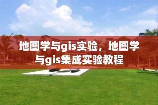 地图学与gis实验，地图学与gis集成实验教程