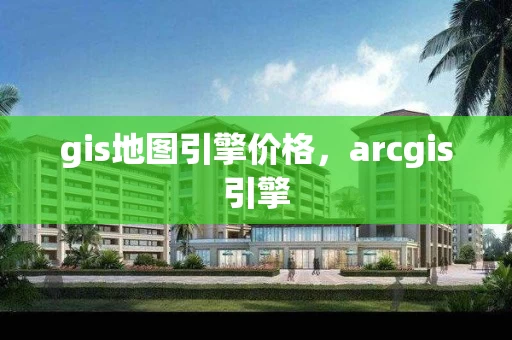 gis地图引擎价格，arcgis引擎