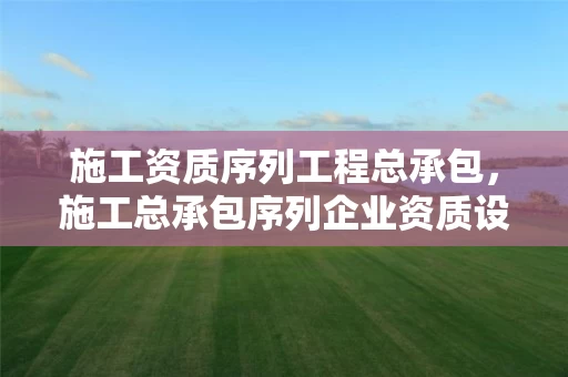 施工资质序列工程总承包，施工总承包序列企业资质设有