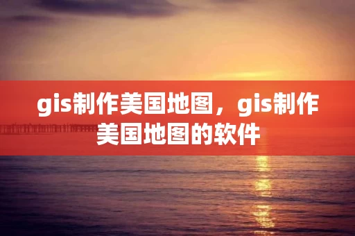 gis制作美国地图，gis制作美国地图的软件