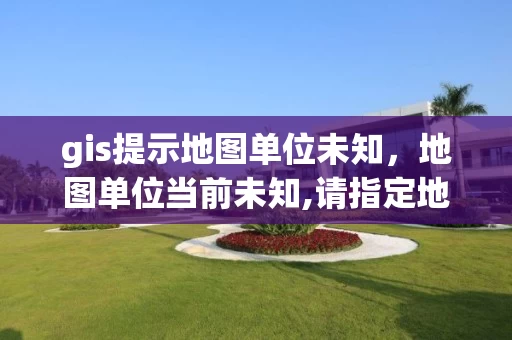 gis提示地图单位未知，地图单位当前未知,请指定地图单位 arcmap 102