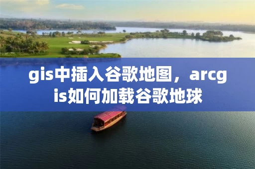 gis中插入谷歌地图，arcgis如何加载谷歌地球