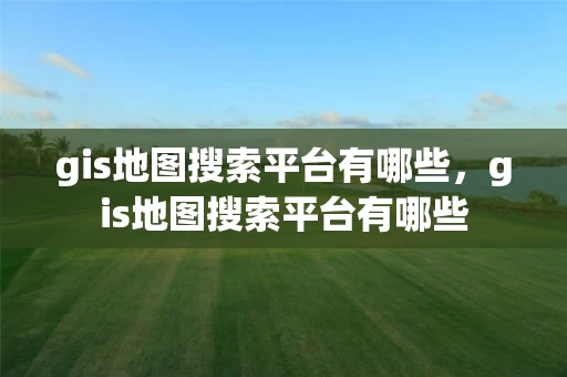 gis地图搜索平台有哪些，gis地图搜索平台有哪些