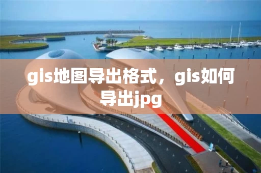 gis地图导出格式，gis如何导出jpg