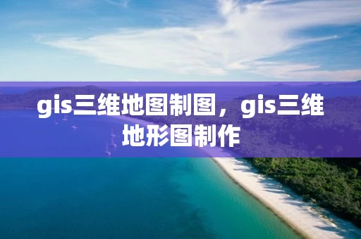 gis三维地图制图，gis三维地形图制作