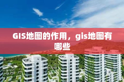 GIS地图的作用，gis地图有哪些