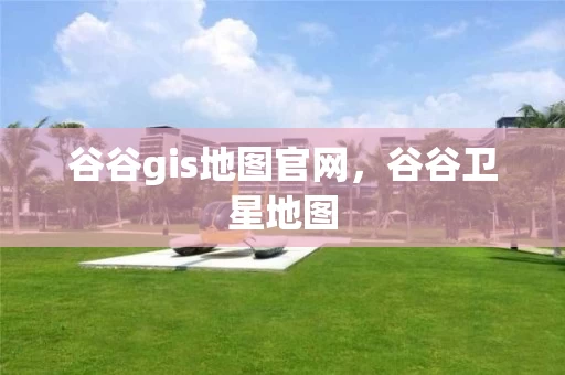 谷谷gis地图官网，谷谷卫星地图