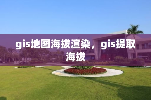 gis地图海拔渲染，gis提取海拔