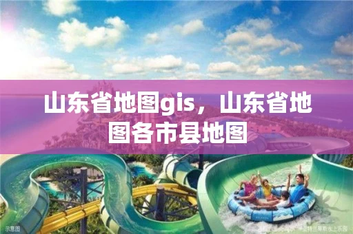 山东省地图gis，山东省地图各市县地图