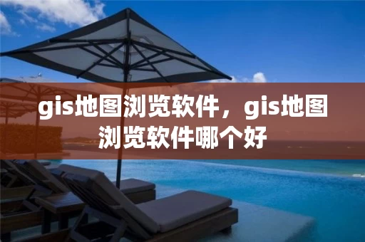 gis地图浏览软件，gis地图浏览软件哪个好