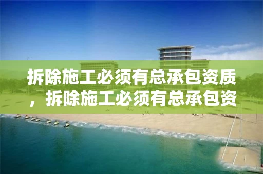 拆除施工必须有总承包资质，拆除施工必须有总承包资质吗