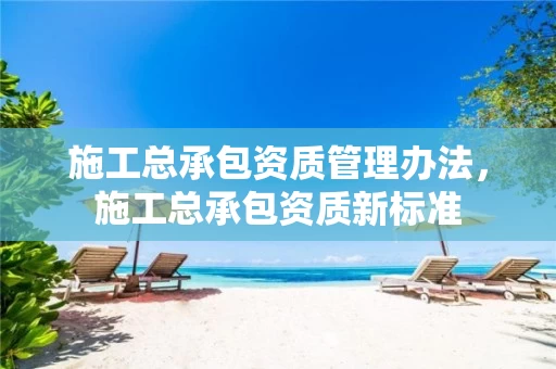 施工总承包资质管理办法，施工总承包资质新标准