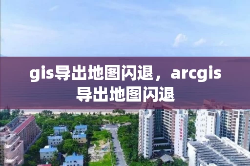 gis导出地图闪退，arcgis导出地图闪退