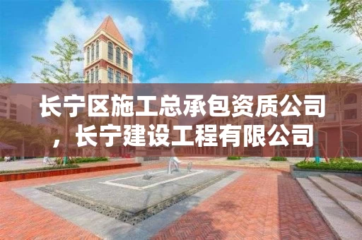 长宁区施工总承包资质公司，长宁建设工程有限公司