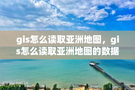 gis怎么读取亚洲地图，gis怎么读取亚洲地图的数据