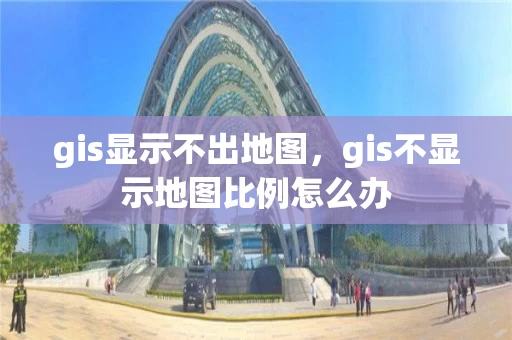 gis显示不出地图，gis不显示地图比例怎么办