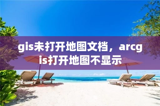 gis未打开地图文档，arcgis打开地图不显示