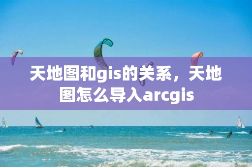 天地图和gis的关系，天地图怎么导入arcgis