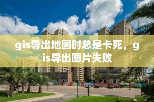 gis导出地图时总是卡死，gis导出图片失败