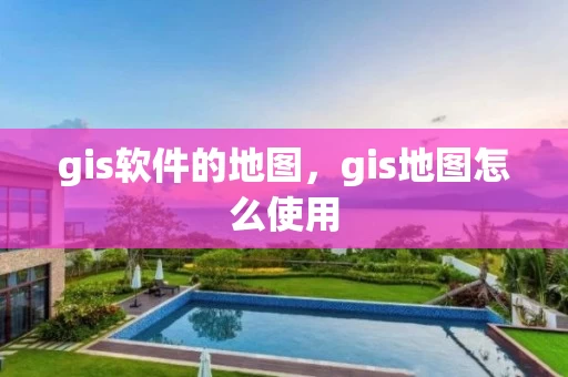 gis软件的地图，gis地图怎么使用