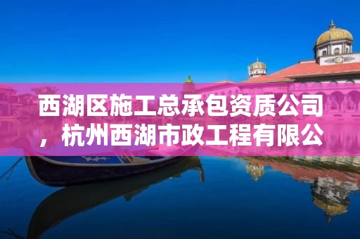 西湖区施工总承包资质公司，杭州西湖市政工程有限公司电话