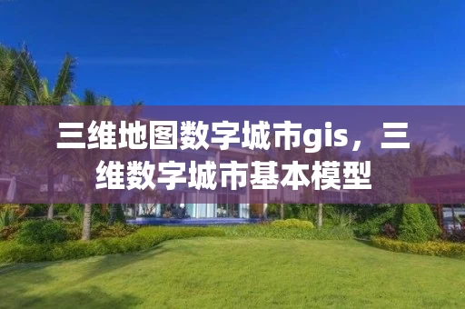 三维地图数字城市gis,三维数字城市基本模型 三维地图数字城市gis,三维数字城市基本模型