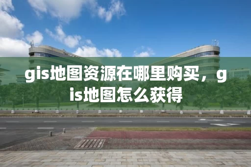 gis地图资源在哪里购买，gis地图怎么获得