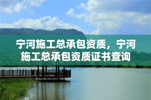 宁河施工总承包资质，宁河施工总承包资质证书查询
