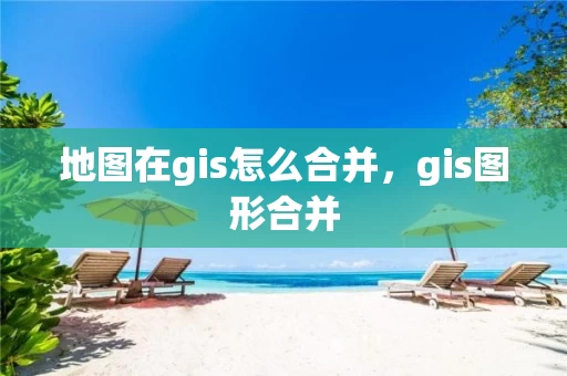 地图在gis怎么合并，gis图形合并