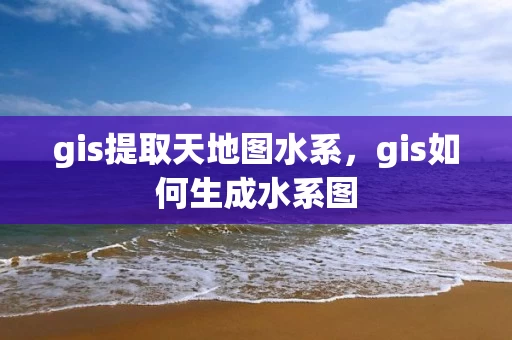 gis提取天地图水系，gis如何生成水系图
