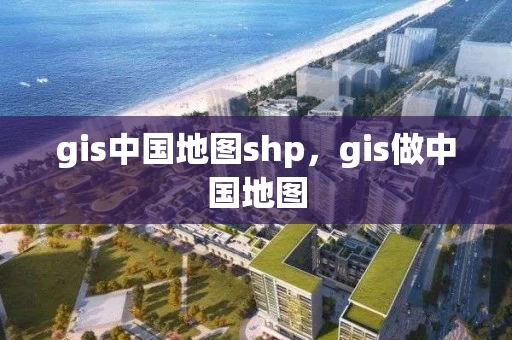 gis中国地图shp，gis做中国地图