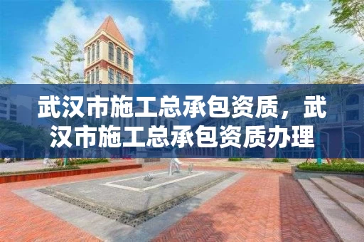 武汉市施工总承包资质，武汉市施工总承包资质办理