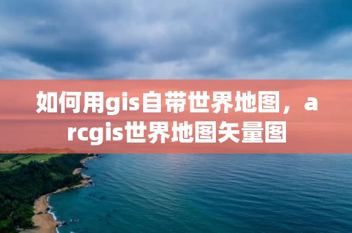 如何用gis自带世界地图，arcgis世界地图矢量图