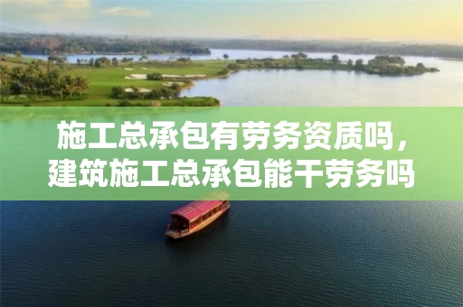 施工总承包有劳务资质吗，建筑施工总承包能干劳务吗