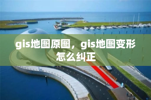 gis地图原图，gis地图变形怎么纠正