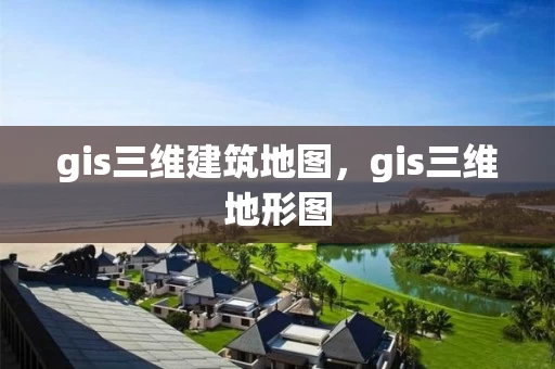 gis三维建筑地图，gis三维地形图