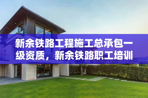 新余铁路工程施工总承包一级资质，新余铁路职工培训所官网