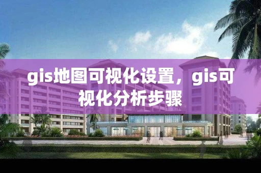 gis地图可视化设置，gis可视化分析步骤