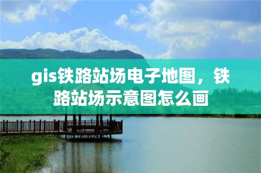 gis铁路站场电子地图，铁路站场示意图怎么画