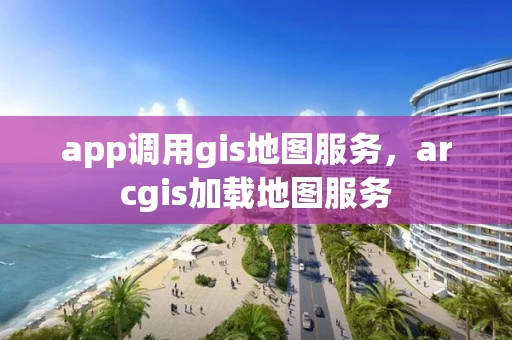 app调用gis地图服务，arcgis加载地图服务