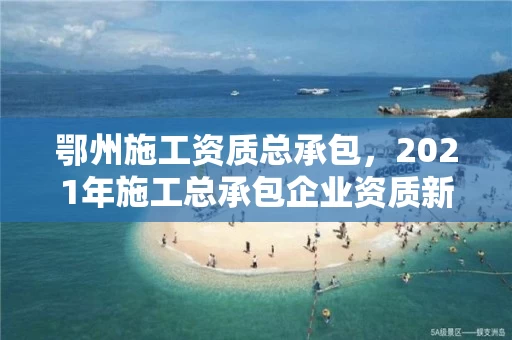 鄂州施工资质总承包，2021年施工总承包企业资质新标准